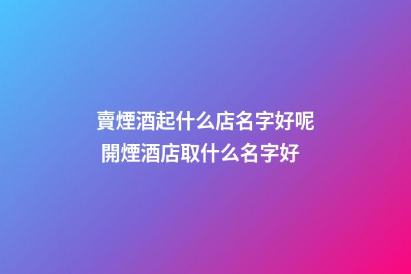 賣煙酒起什么店名字好呢 開煙酒店取什么名字好-第1張-店鋪起名-玄機派